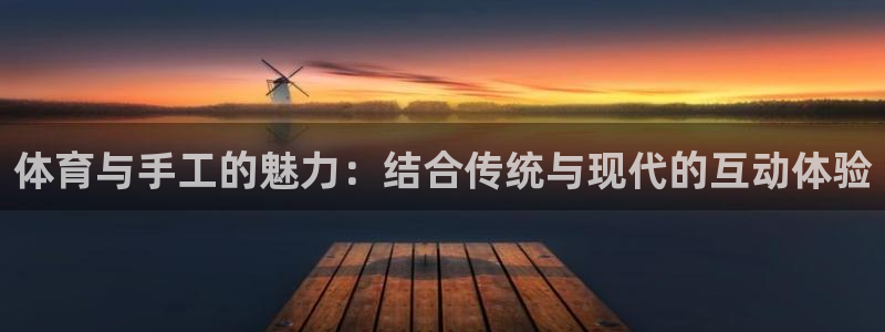 球客岛：体育与手工的魅力：结合传统与现代的互动体验