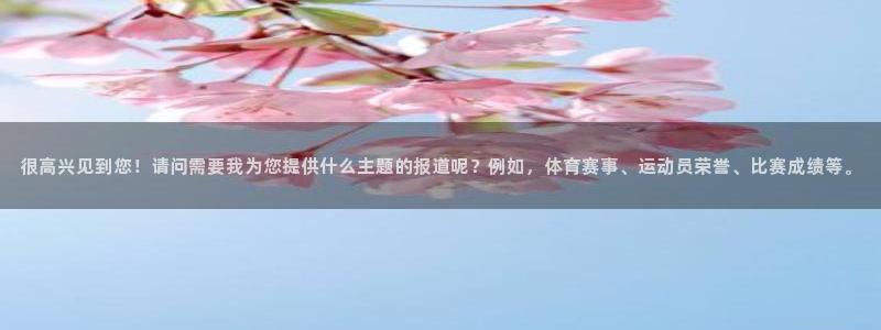 球客岛：很高兴见到您！请问需要我为您提供什么主题的报道呢？例如，体育赛事、运动员荣誉、比赛成绩等。