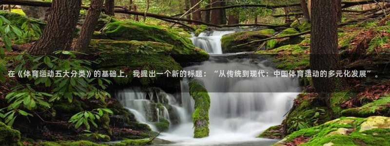 球客岛：在《体育运动五大分类》的基础上，我提出一个新的标题：“从传统到现代：中国体育运动的多元化发展”。